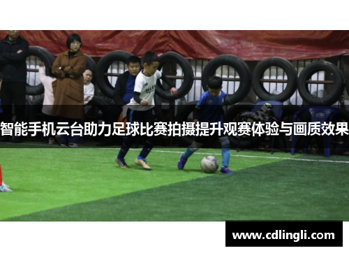 智能手机云台助力足球比赛拍摄提升观赛体验与画质效果