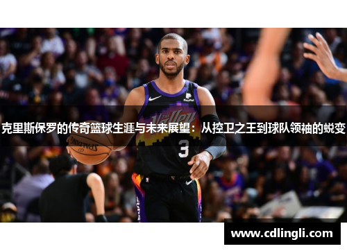 克里斯保罗的传奇篮球生涯与未来展望：从控卫之王到球队领袖的蜕变