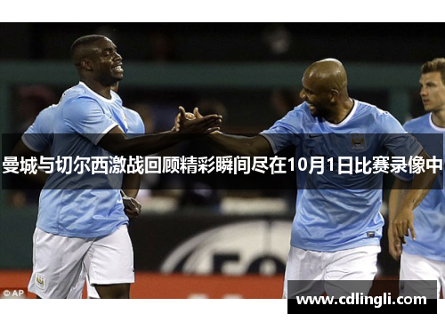 曼城与切尔西激战回顾精彩瞬间尽在10月1日比赛录像中