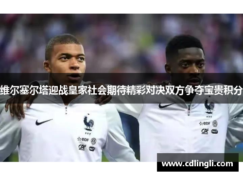 维尔塞尔塔迎战皇家社会期待精彩对决双方争夺宝贵积分