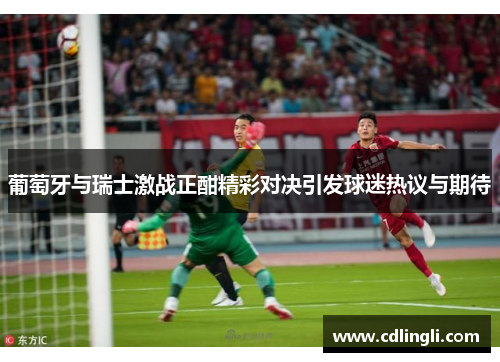 葡萄牙与瑞士激战正酣精彩对决引发球迷热议与期待